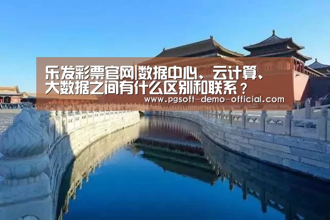 乐发彩票官网|数据中心、云计算、大数据之间有什么区别和联系?(图1) 乐发彩票app