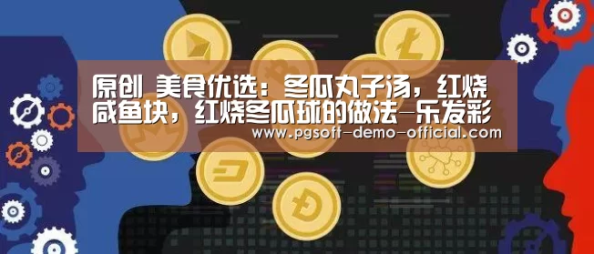 原创 美食优选:冬瓜丸子汤,红烧咸鱼块,红烧冬瓜球的做法-乐发彩票开奖查询(图3) 乐发彩票app