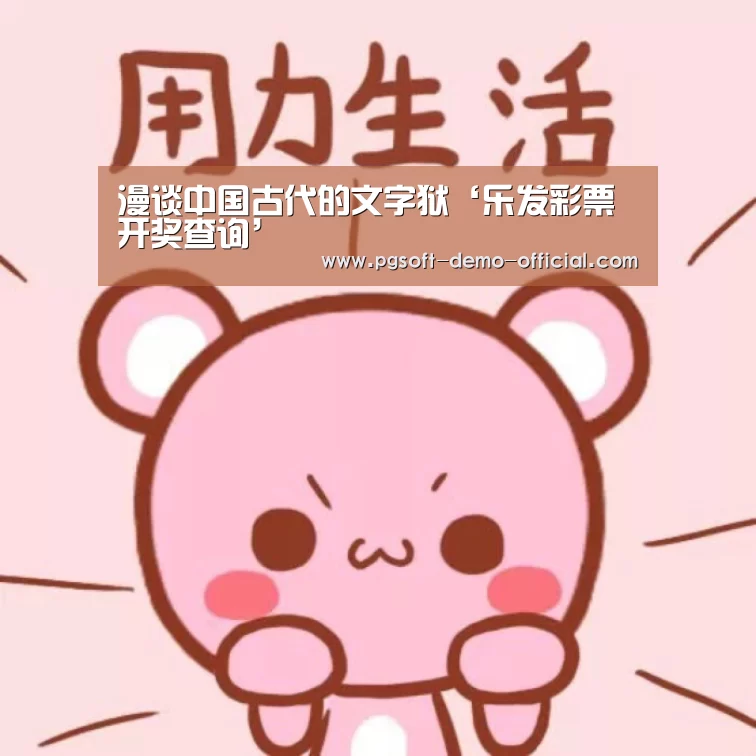 漫谈中国古代的文字狱‘乐发彩票开奖查询’(图1) 乐发彩票开奖查询