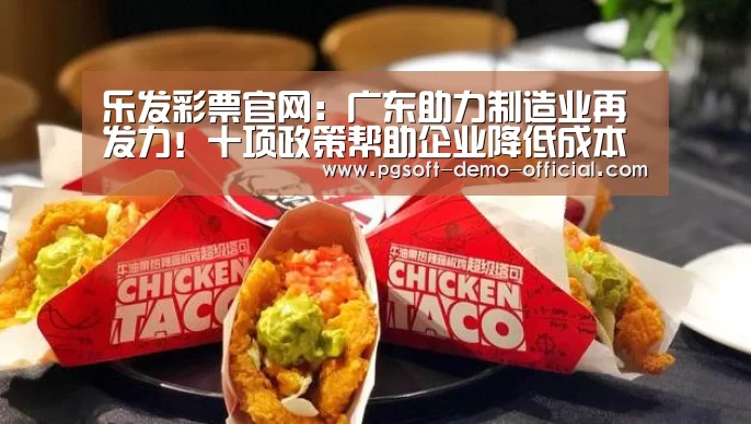 乐发彩票官网:广东助力制造业再发力!十项政策帮助企业降低成本(图3) 乐发彩票走势分析