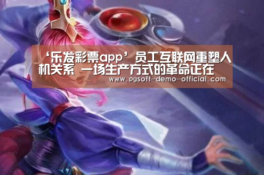 ‘乐发彩票app’员工互联网重塑人机关系 一场生产方式的革命正在发生(图2) 乐发彩票app